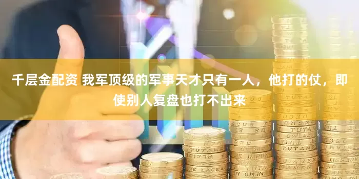千层金配资 我军顶级的军事天才只有一人，他打的仗，即使别人复盘也打不出来