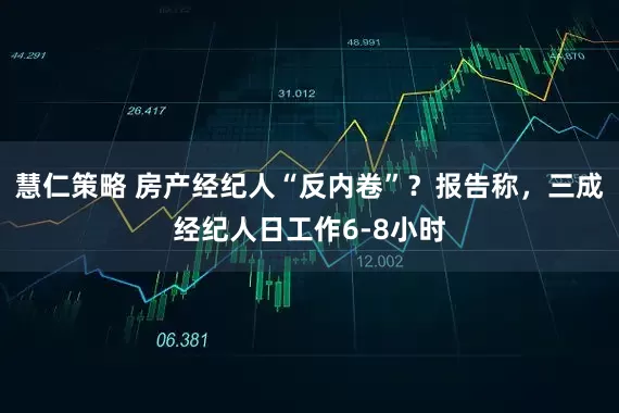 慧仁策略 房产经纪人“反内卷”?报告称,三成经纪人日工作6-8小时