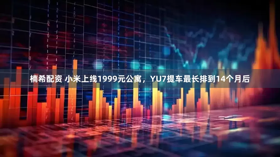 楠希配资 小米上线1999元公寓,YU7提车最长排到14个月后