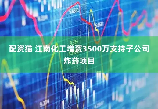 配资猫 江南化工增资3500万支持子公司炸药项目