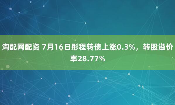 淘配网配资 7月16日彤程转债上涨0.3%，转股溢价率28.77%