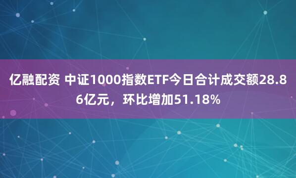 亿融配资 中证1000指数ETF今日合计成交额28.86亿元，环比增加51.18%