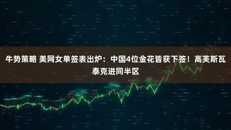 牛势策略 美网女单签表出炉：中国4位金花皆获下签！高芙斯瓦泰克进同半区