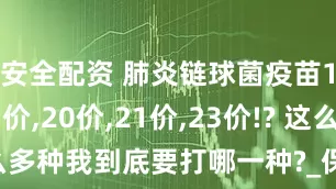 安全配资 肺炎链球菌疫苗13价,15价,20价,21价,23价!? 这么多种我到底要打哪一种?_保护_侵袭_接种
