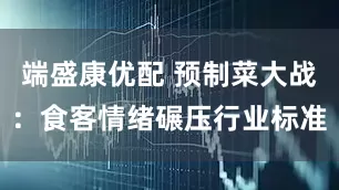 端盛康优配 预制菜大战：食客情绪碾压行业标准