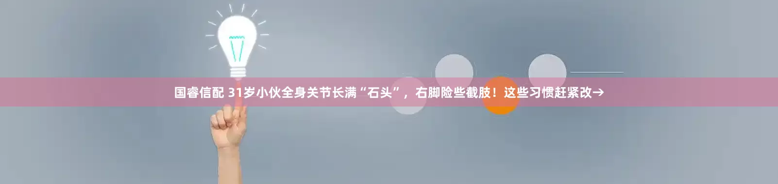 国睿信配 31岁小伙全身关节长满“石头”，右脚险些截肢！这些习惯赶紧改→
