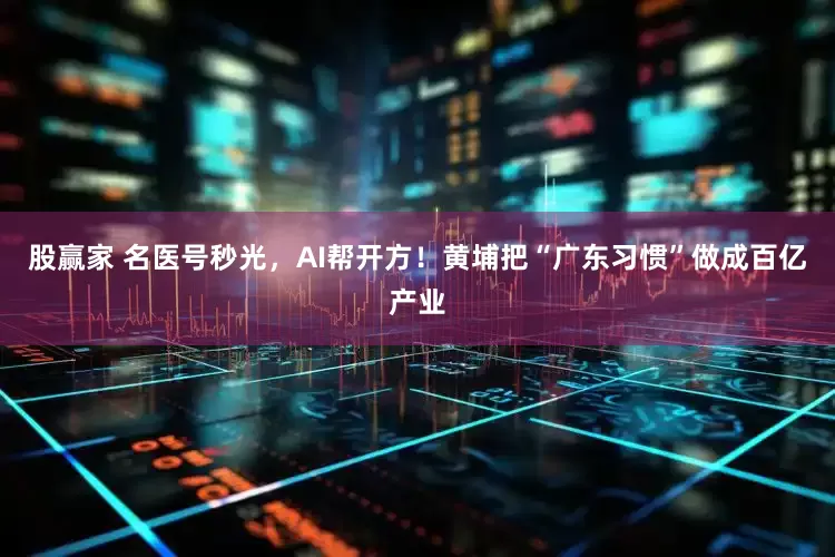 股赢家 名医号秒光，AI帮开方！黄埔把“广东习惯”做成百亿产业
