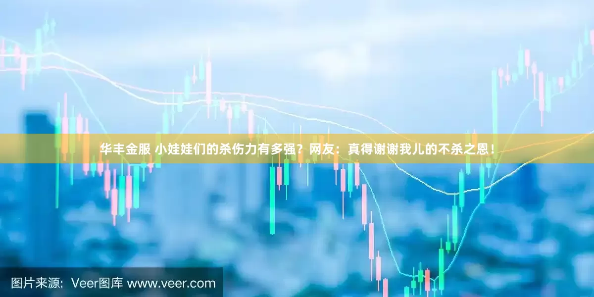 华丰金服 小娃娃们的杀伤力有多强?网友:真得谢谢我儿的不杀之恩!