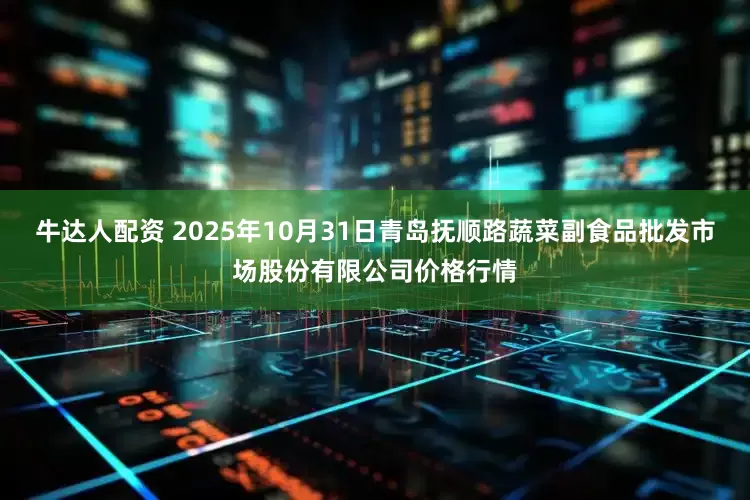 牛达人配资 2025年10月31日青岛抚顺路蔬菜副食品批发市场股份有限公司价格行情
