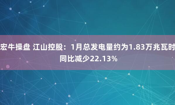 宏牛操盘 江山控股：1月总发电量约为1.83万兆瓦时 同比减少22.13%