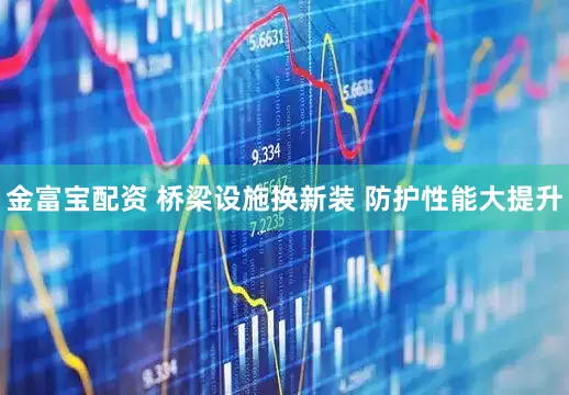 金富宝配资 桥梁设施换新装 防护性能大提升