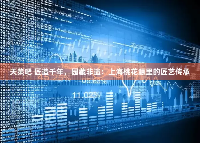 天策吧 匠造千年，园藏非遗：上海桃花源里的匠艺传承